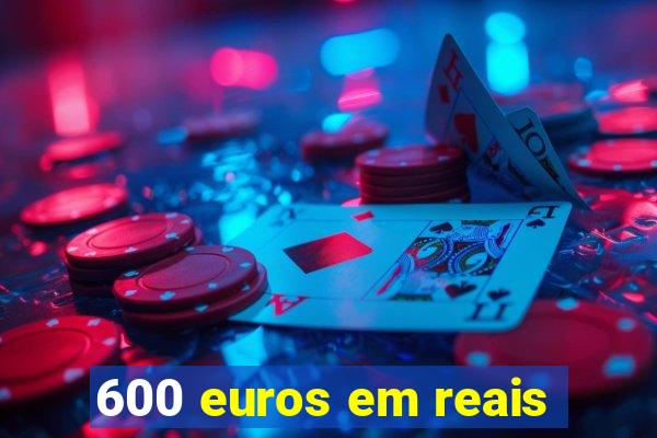 600 euros em reais